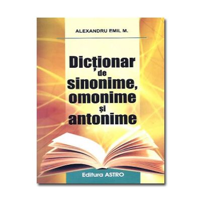 Dictionar de sinonime, omonime si antonime. Editia a II-a - Alexandru Emil M.