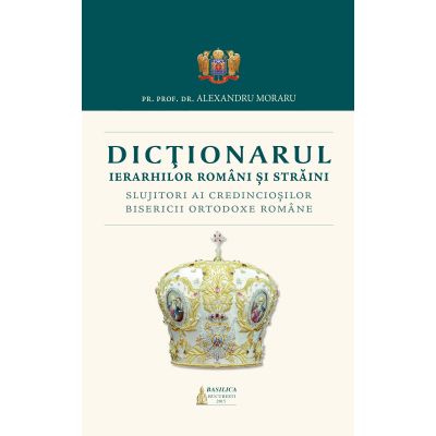 Dictionarul Ierarhilor Romani si straini slujitori ai credinciosilor B. O. R. - Pr. Prof. Dr. Alexandru Moraru