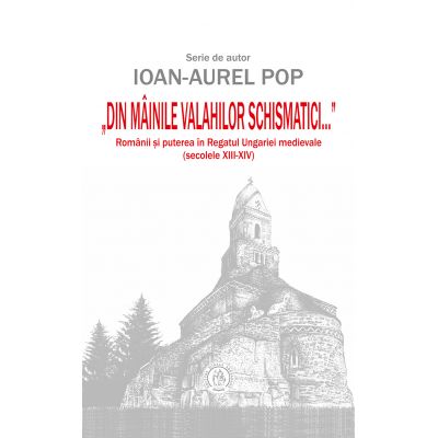 „Din mainile valahilor schismatici...”. Romanii si puterea in Regatul Ungariei medievale, secolele XIII‑XIV - Ioan-Aurel Pop