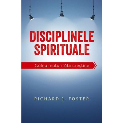 Disciplinele spirituale. Calea maturitatii crestine - Richard Foster