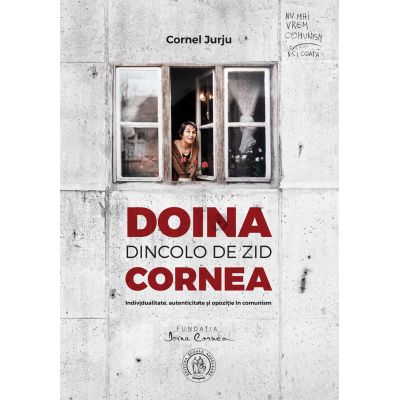 Doina Cornea, dincolo de zid. Individualitate, autenticitate si opozitie in comunism - Cornel Jurju
