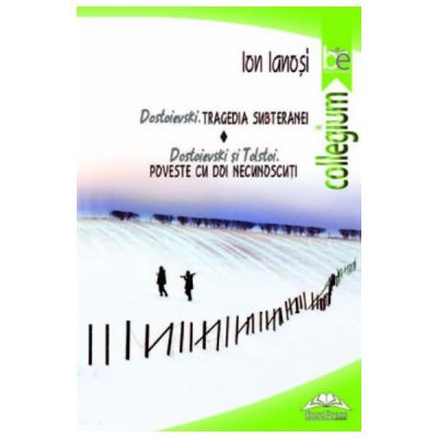Dostoievski. Tragedia subteranei. Dostoievski si Tolstoi. Poveste cu doi necunoscuti - Ion Ianosi