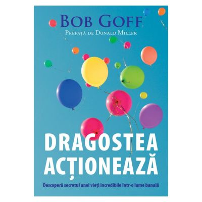 Dragostea actioneaza. Descopera secretul unei vieti incredibile intr-o lume banala - Bob Goff