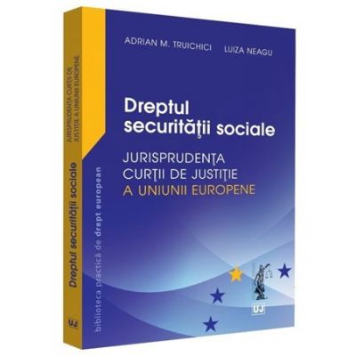 Dreptul securitatii sociale. Jurisprudenta Curtii de Justitie a Uniunii Europene si jurisprudenta nationala - Adrian M. Truichici, Luiza Neagu