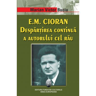 E. M. Cioran. Despartirea continua a autorului cel rau - Marian Victor Buciu