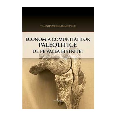 Economia comunitatilor paleolitice de pe Valea Bistritei. Perspectiva arheozoologica - Valentin Mircea Dumitrascu