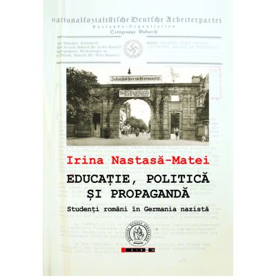 Educatie, politica si propaganda. Studenti romani in Germania nazista - Irina Nastasa-Matei