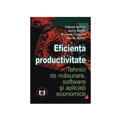 Eficienta si productivitate. Tehnici de masurare, software si aplicatii economice - Liliana Spircu, Luiza Badin, Roxana Ciumara, Dorin Mitrut