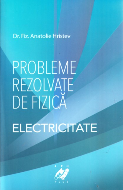 Probleme rezolvate de fizica. Electricitate - Anatolie Hristev