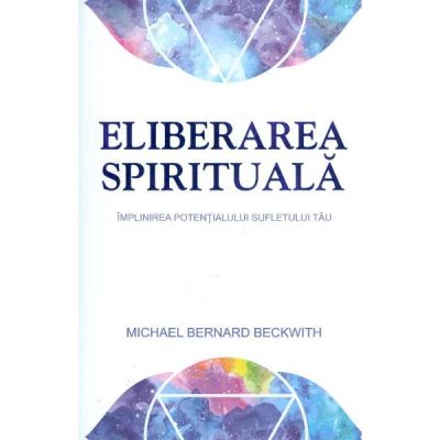 Eliberarea spirituala. Implinirea potentialului sufletului tau - Michael Bernard Beckwith