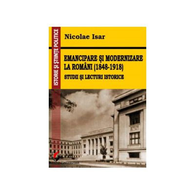 Emancipare si modernizare la romani (1848-1918) - Studii si lecturi istorice