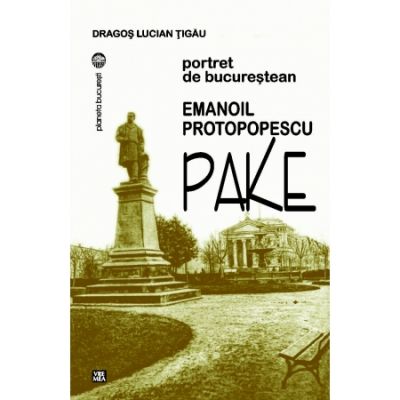 Emanoil Protopopescu-Pake. Portret de bucurestean - Dragos Lucian Tigau