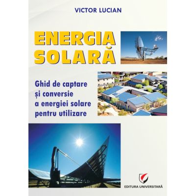 Energie solara. Ghid de captare si conversie a energiei solare pentru utilizare - Victor Emil Lucian