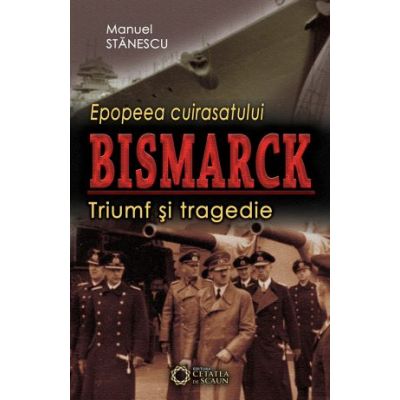 Epopeea cuirasatului Bismarck. Triumf si tragedie - Manuel Stanescu