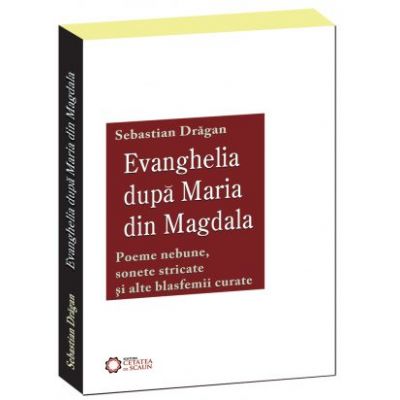 Evanghelia dupa Maria din Magdala. Poeme nebune, sonete stricate si alte blasfemii curate - Sebastian Dragan