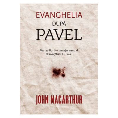 Evanghelia dupa Pavel. Vestea Buna – mesajul central al invataturii lui Pavel - John MacArthur