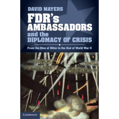 FDR\'s Ambassadors and the Diplomacy of Crisis: From the Rise of Hitler to the End of World War II - David Mayers