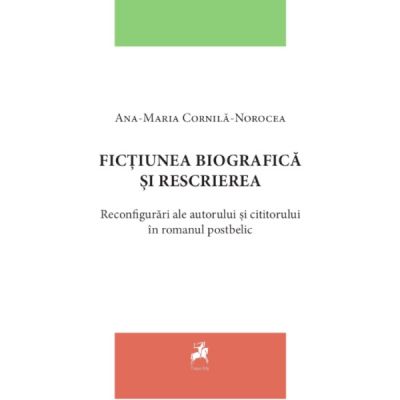Fictiunea biografica si rescrierea. Reconfigurari ale autorului si cititorului in romanul postbelic - Ana-Maria Cornila-Norocea