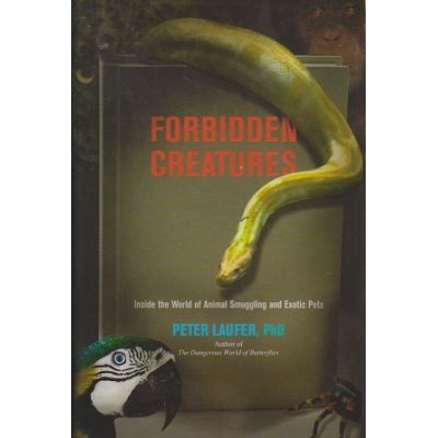 Forbidden Creatures. Inside the World of Animal Smuggling and Exotic Pets - Peter Laufer