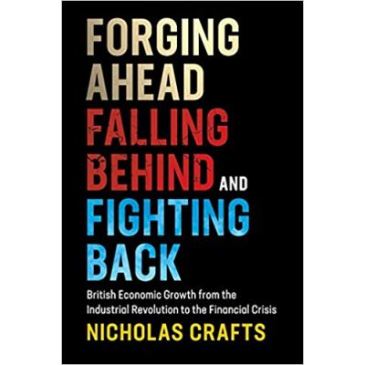 Forging Ahead, Falling Behind and Fighting Back: British Economic Growth from the Industrial Revolution to the Financial Crisis - Nicholas Crafts