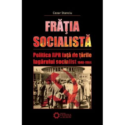 Fratia socialista. Politica RPR fata de tarile lagarului socialist 1948-1964 - Cezar Stanciu