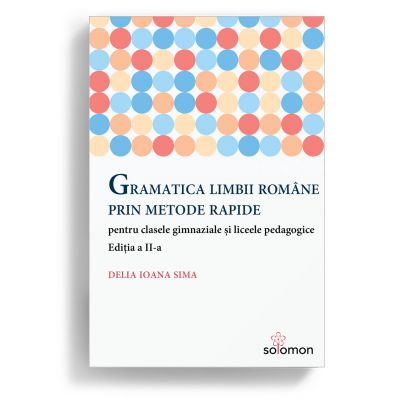 Gramatica limbii romane prin metode rapide pentru clasele gimnaziale si liceele pedagogice. Editia a II-a - Delia Ioana Sima