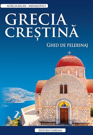 Grecia crestina. Ghid de pelerinaj - Aurelia Balan-Mihailovici
