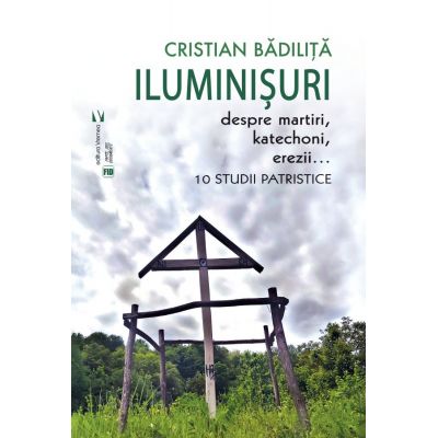 Iluminisuri. Despre martiri, katechoni, erezii - Cristian Badilita