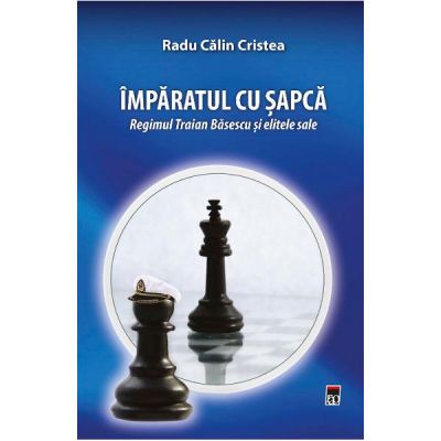 Imparatul cu sapca. Regimul Traian Basescu si elitele sale - Radu Calin Cristea