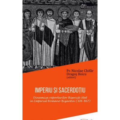 IMPERIU SI SACERDOTIU. Dinamica raporturilor Biserica-Stat in Imperiul Romano-Bizantin (306-867) - Pr. Nicolae Chifar, Dragos Boicu