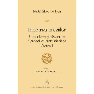 Impotriva ereziilor. Combatere si rasturnare a gnozei cu nume mincinos, Cartea 1 - Sfantul Irineu de Lyon