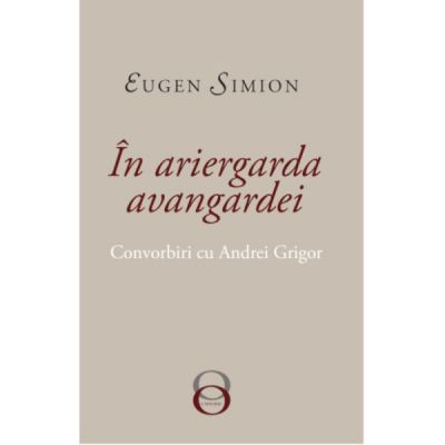 In Ariergarda Avangardei. Convorbiri cu Andrei Grigor - Eugen Simion