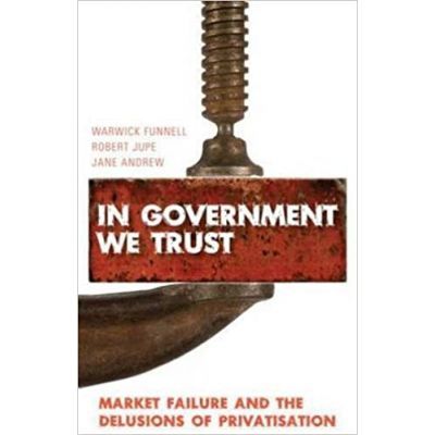 In Government We Trust. Market Failure and the Delusions of Privatisation - Warwick Funnell, Robert Jupe