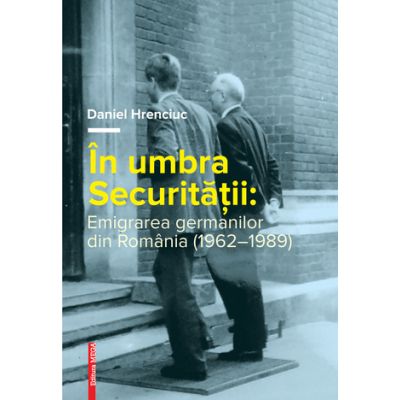 In umbra Securitatii. Emigrarea germanilor din Romania (1962–1989) - Daniel Hrenciuc