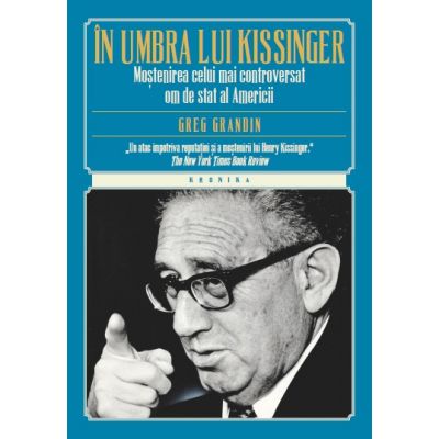In umbra lui Kissinger. Mostenirea celui mai controversat om de stat al Americii - Greg Gardin