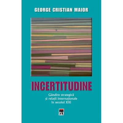 Incertitudine. Gandire strategica si relatii internationale in secolul XXI - George Cristian Maior