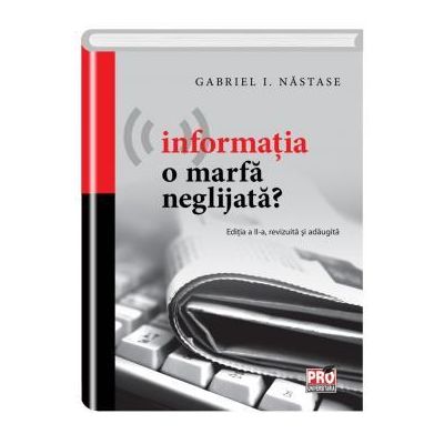 Informatia o marfa neglijata? Editia a II-a, revizuita si adaugita - I. Gabriel Nastase