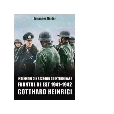 Insemnari din razboiul de exterminare. Frontul de Est 1941-1942. Gotthard Heinrici - Johannes Hurter