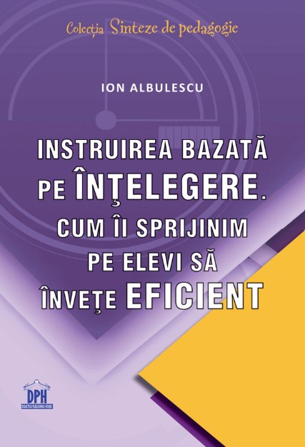 Instruirea bazata pe intelegere. Cum ii sprijinim pe elevi sa invete eficient - Ion Albulescu