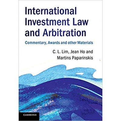 International Investment Law and Arbitration: Commentary, Awards and other Materials - Chin Leng Lim, Jean Ho, Martins Paparinskis