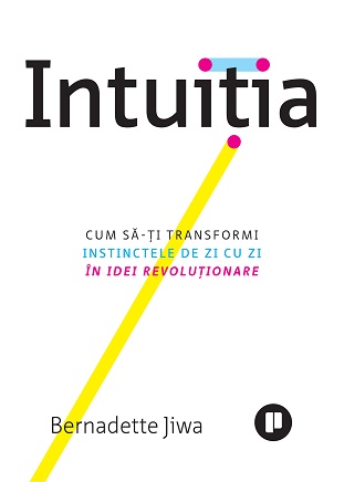 Intuitia. Cum sa-ti transformi instinctele de zi cu zi in idei revolutionare - Bernadette Jiwa