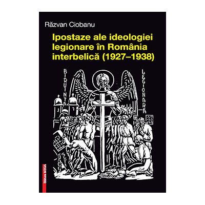 Ipostaze ale ideologiei legionare in Romania interbelica (1927–1938) - Razvan Ciobanu