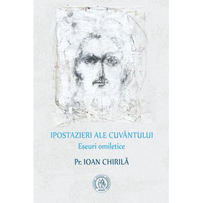 Ipostazieri ale Cuvantului. Eseuri omiletice - Pr. Ioan Chirila