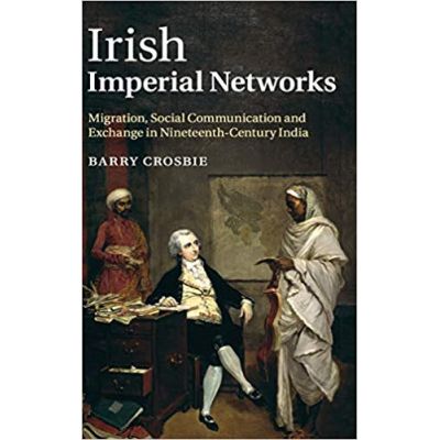 Irish Imperial Networks: Migration, Social Communication and Exchange in Nineteenth-Century India - Barry Crosbie