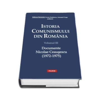 Istoria comunismului din Romania, volumul III. Documente. Nicolae Ceausescu 1972-1975 - Dorin Dobrincu
