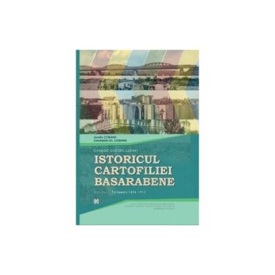 Istoricul cartofiliei Basarabene. Catalog cartofil ilustrat. Volumul I. Perioada 1896-1917 - Aureliu Ciobanu, Constantin Gh. Ciobanu