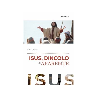 Isus, dincolo de aparente. Volumul 1 - Emil Lazar