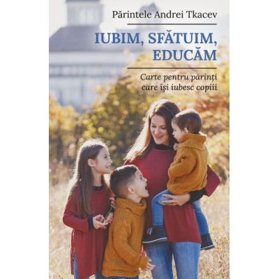 Iubim, sfatuim, educam. Carte pentru parintii care isi iubesc copiii - Andrei Tkacev