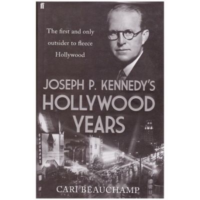 Joseph P. Kennedy\'s Hollywood Years. The First and Only Outsider to Fleece Hollywood - Cari Beauchamp