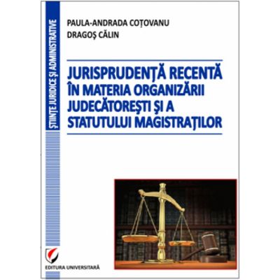 Jurisprudenta recenta in materia organizarii judecatoresti si a statutului magistratilor - Dragos Calin, Paula-Andrada Cotovanu